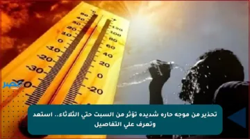 تحذير من موجة حارة شديدة تؤثر من السبت حتى الثلاثاء.. استعد وتعرف على التفاصيل